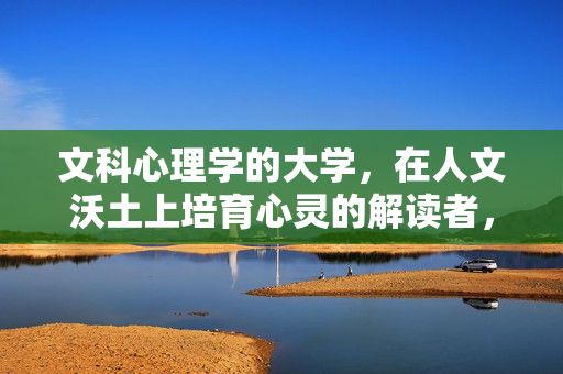 文科心理学的大学，在人文沃土上培育心灵的解读者，文科心理大学，人文沃土育心灵解读者