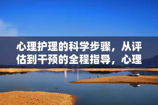 心理护理的科学步骤，从评估到干预的全程指导，心理护理的科学步骤，从评估到干预的全程指导