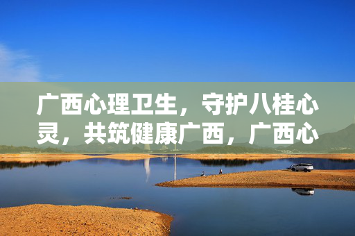 广西心理卫生,守护八桂心灵,共筑健康广西,广西心理卫生,守护八桂心灵,共筑健康广西