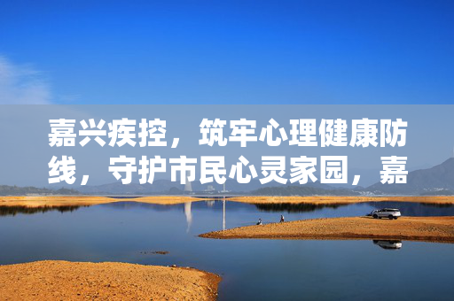 嘉兴疾控,筑牢心理健康防线,守护市民心灵家园,嘉兴疾控筑牢心理健康防线 守护市民心灵家园