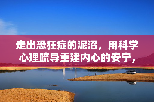 走出恐狂症的泥沼，用科学心理疏导重建内心的安宁，走出恐狂症泥沼，科学心理疏导重建内心安宁
