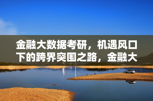 金融大数据考研，机遇风口下的跨界突围之路，金融大数据考研，风口机遇下的跨界突围之路