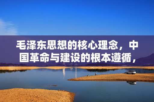 毛泽东思想的核心理念,中国革命与建设的根本遵循,毛泽东思想核心理念,中国革命与建设的根本遵循