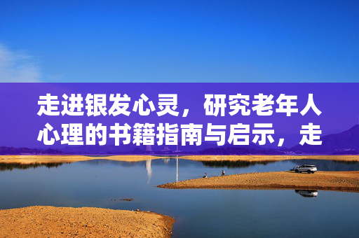 走进银发心灵，研究老年人心理的书籍指南与启示，走进银发心灵，老年人心理研究书籍指南与启示