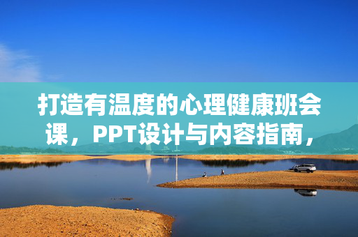打造有温度的心理健康班会课，PPT设计与内容指南，打造有温度的心理健康班会课，PPT设计与内容指南