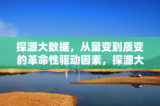 探源大数据，从量变到质变的革命性驱动因素，探源大数据，从量变到质变的革命性驱动