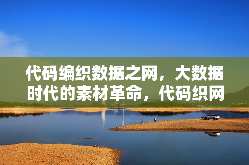 代码编织数据之网，大数据时代的素材革命，代码织网，大数据时代的素材革命