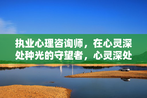 执业心理咨询师，在心灵深处种光的守望者，心灵深处的种光守望者
