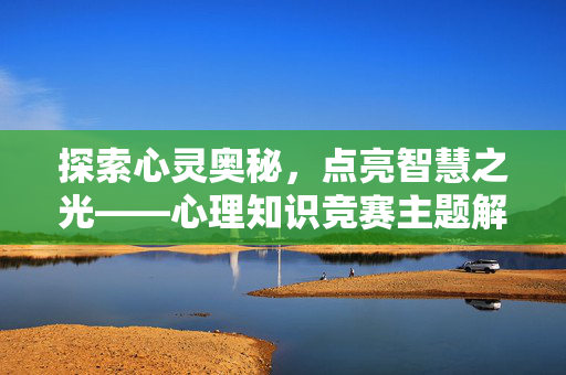 探索心灵奥秘,点亮智慧之光——心理知识竞赛主题解析,探索心灵奥秘,点亮智慧之光