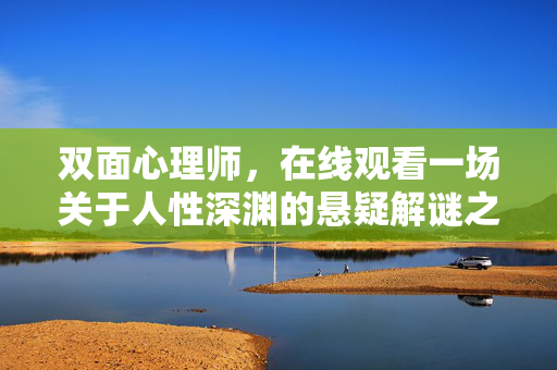 双面心理师,在线观看一场关于人性深渊的悬疑解谜之旅,双面心理师,深渊人性解谜之旅