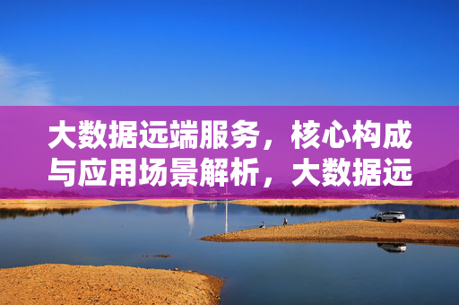 大数据远端服务，核心构成与应用场景解析，大数据远端服务，核心构成与应用场景解析