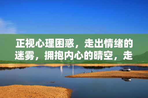 正视心理困惑,走出情绪的迷雾,拥抱内心的晴空,走出情绪迷雾,拥抱内心晴空