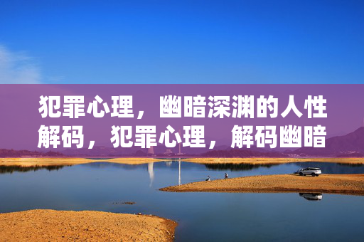 犯罪心理,幽暗深渊的人性解码,犯罪心理,解码幽暗深渊的人性