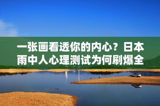 一张画看透你的内心？日本雨中人心理测试为何刷爆全网？日本雨中人心理测试，一张画看透内心刷爆全网