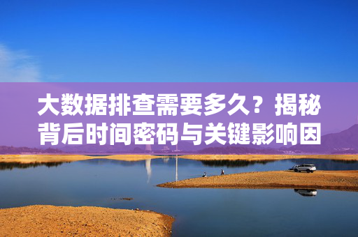 大数据排查需要多久？揭秘背后时间密码与关键影响因素