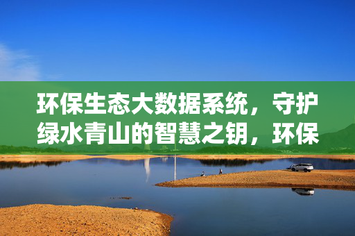 环保生态大数据系统，守护绿水青山的智慧之钥，环保生态大数据系统，守护绿水青山的智慧之钥