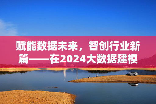 赋能数据未来,智创行业新篇——在2024大数据建模大赛开幕式上的讲话