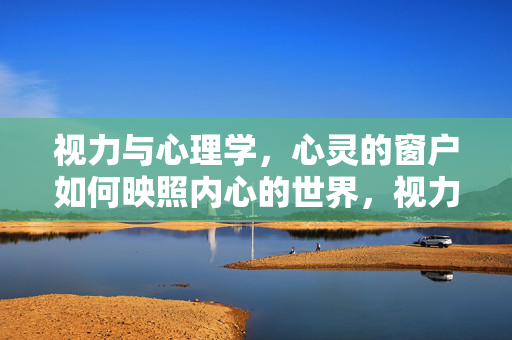 视力与心理学，心灵的窗户如何映照内心的世界，视力，心灵之窗映照内心世界