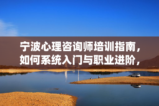 宁波心理咨询师培训指南，如何系统入门与职业进阶，宁波心理咨询师培训，系统入门与职业进阶指南
