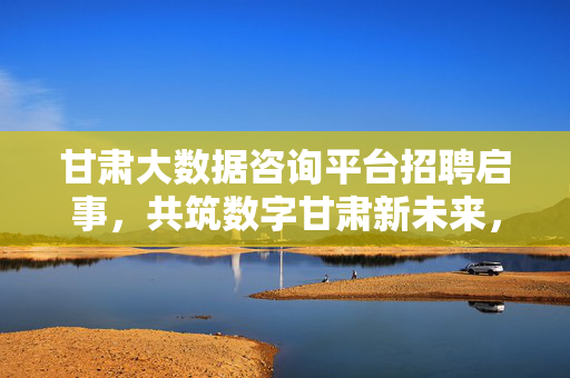 甘肃大数据咨询平台招聘启事,共筑数字甘肃新未来,虚位以待英才!甘肃大数据咨询平台招聘,共筑数字甘肃新未来,虚位以待英才!