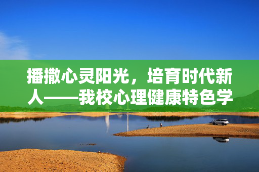播撒心灵阳光，培育时代新人——我校心理健康特色学校建设实践与探索，心灵阳光育时代新人，心理健康特色学校建设实践探索