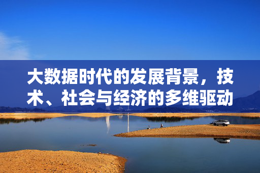 大数据时代的发展背景，技术、社会与经济的多维驱动，大数据时代，技术、社会与经济的多维驱动