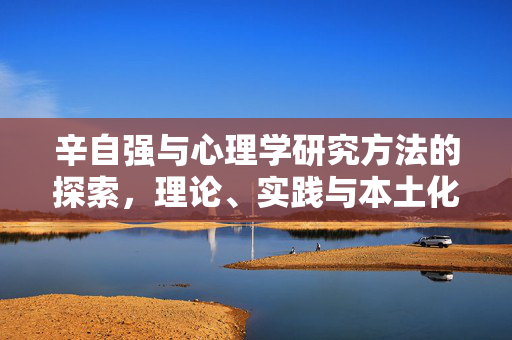 辛自强与心理学研究方法的探索,理论、实践与本土化创新