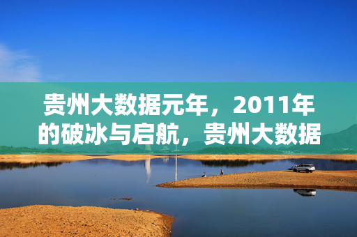 贵州大数据元年，2011年的破冰与启航，贵州大数据元年，2011年的破冰启航