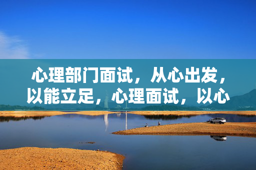 心理部门面试,从心出发,以能立足,心理面试,以心为始,以能为基