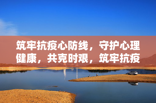 筑牢抗疫心防线，守护心理健康，共克时艰，筑牢抗疫心防线，守护心理健康，共克时艰