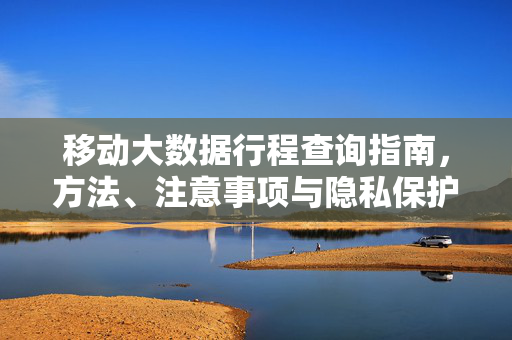 移动大数据行程查询指南，方法、注意事项与隐私保护，移动大数据行程查询指南，方法、注意事项与隐私保护