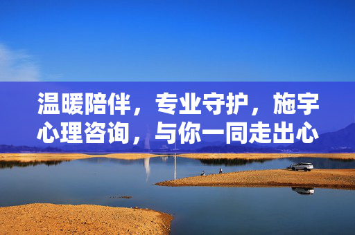 温暖陪伴,专业守护,施宇心理咨询,与你一同走出心灵的迷雾