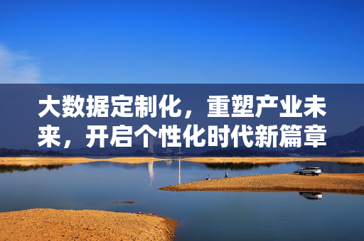 大数据定制化,重塑产业未来,开启个性化时代新篇章,大数据定制化,重塑产业未来,开启个性化时代新篇章