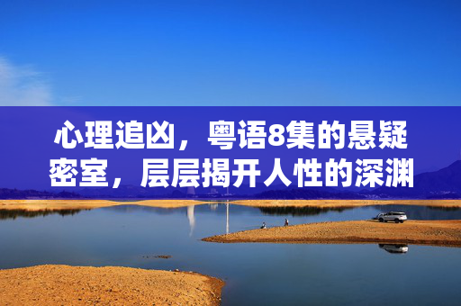 心理追凶,粤语8集的悬疑密室,层层揭开人性的深渊,8集粤语悬疑密室,心理追凶,揭开人性深渊