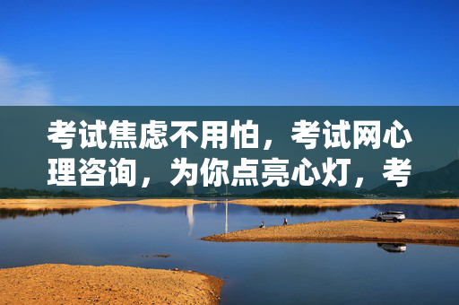 考试焦虑不用怕，考试网心理咨询，为你点亮心灯，考试网心理咨询，为考试焦虑点亮心灯