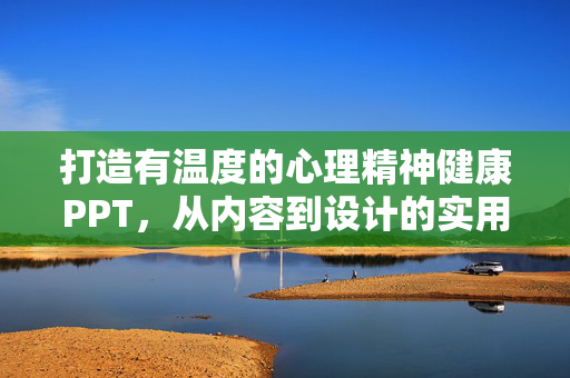 打造有温度的心理精神健康PPT,从内容到设计的实用指南,打造有温度的心理精神健康PPT,内容与设计实用指南