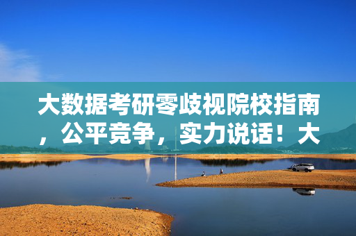 大数据考研零歧视院校指南,公平竞争,实力说话!大数据考研零歧视院校指南,公平竞争,实力说话!