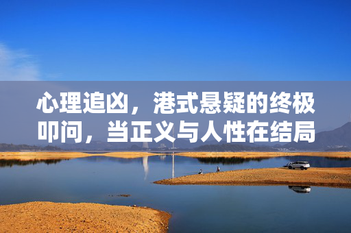 心理追凶,港式悬疑的终极叩问,当正义与人性在结局撕裂,港式心理追凶,正义与人性终极撕裂