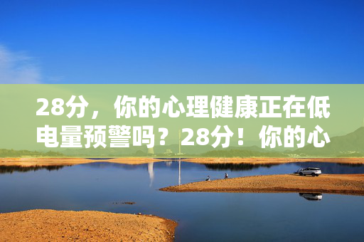 28分,你的心理健康正在低电量预警吗?28分!你的心理健康低电量预警?