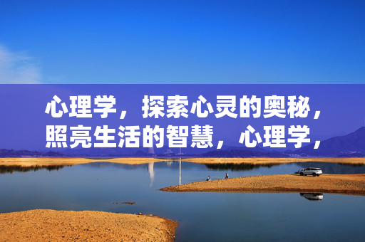 心理学,探索心灵的奥秘,照亮生活的智慧,心理学,探索心灵奥秘,照亮生活智慧