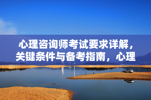 心理咨询师考试要求详解，关键条件与备考指南，心理咨询师考试关键条件与备考指南详解