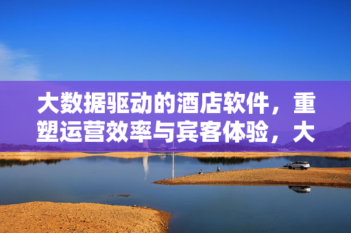 大数据驱动的酒店软件,重塑运营效率与宾客体验,大数据驱动酒店软件重塑运营效率与宾客体验