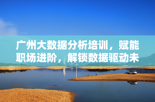 广州大数据分析培训,赋能职场进阶,解锁数据驱动未来,广州大数据分析培训,赋能职场进阶,解锁数据驱动未来