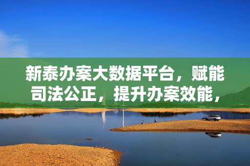 新泰办案大数据平台,赋能司法公正,提升办案效能,新泰办案大数据平台,赋能司法公正 提升办案效能