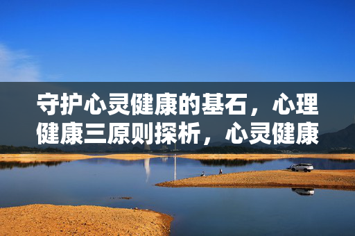 守护心灵健康的基石，心理健康三原则探析，心灵健康的基石，心理健康三原则探析