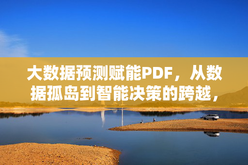 大数据预测赋能PDF，从数据孤岛到智能决策的跨越，大数据预测赋能PDF，从数据孤岛到智能决策的跨越