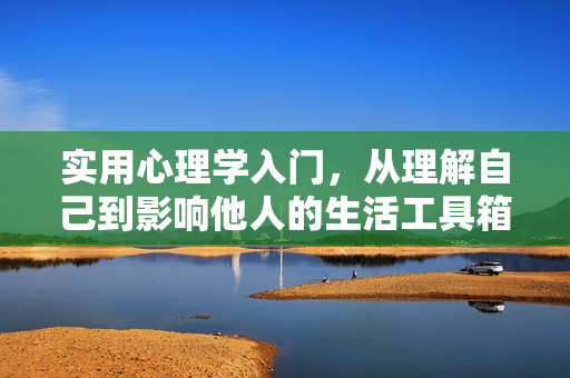 实用心理学入门,从理解自己到影响他人的生活工具箱,实用心理学生活工具箱,从理解自己到影响他人