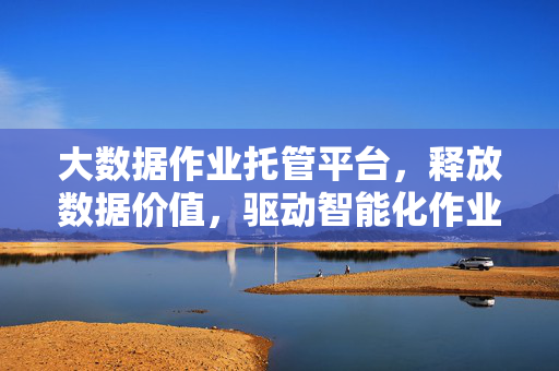 大数据作业托管平台，释放数据价值，驱动智能化作业管理新范式，大数据作业托管平台，释放数据价值，驱动智能作业管理新范式