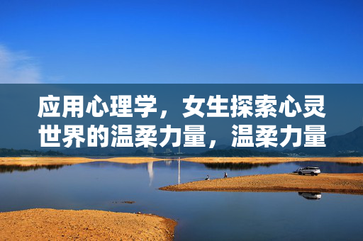应用心理学,女生探索心灵世界的温柔力量,温柔力量,女生应用心理学的心灵探索