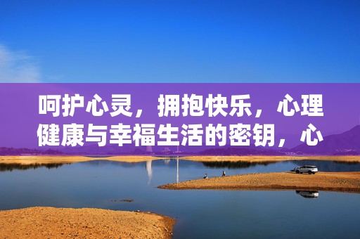 呵护心灵,拥抱快乐,心理健康与幸福生活的密钥,心理健康,幸福生活的密钥
